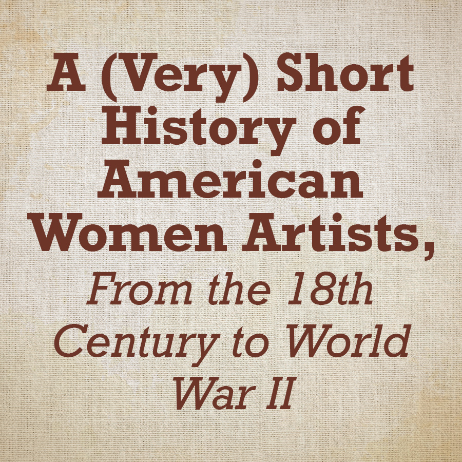 A (Very) Short History of American Women Artists, From the 18th Century to World War II<br />
